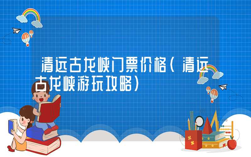 清远古龙峡门票价格（清远古龙峡游玩攻略）