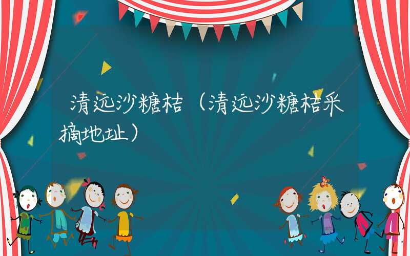 清远沙糖桔（清远沙糖桔采摘地址）