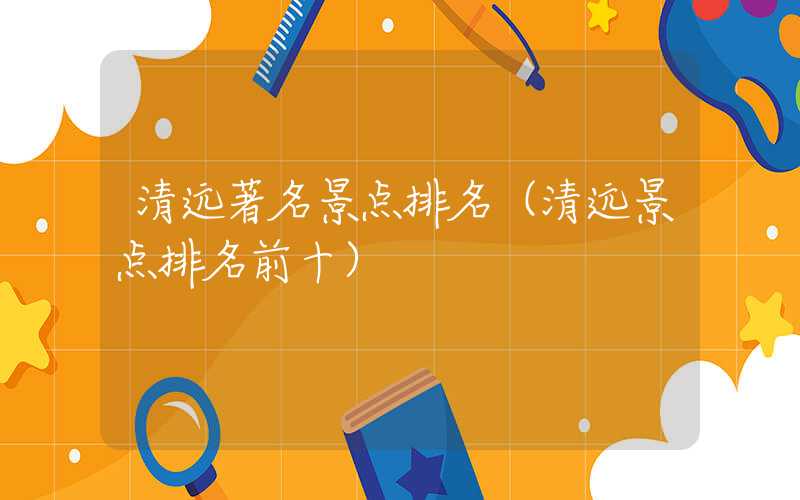 清远著名景点排名（清远景点排名前十）