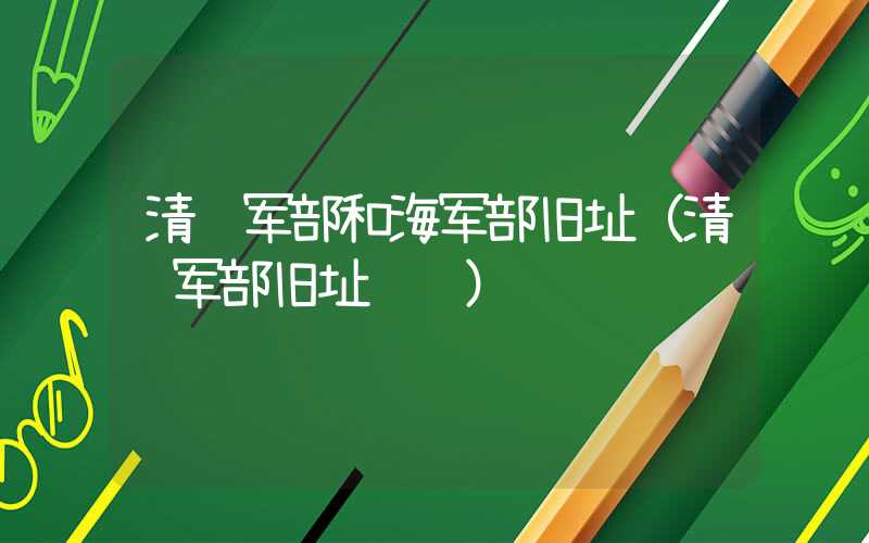 清陆军部和海军部旧址（清陆军部旧址预约）