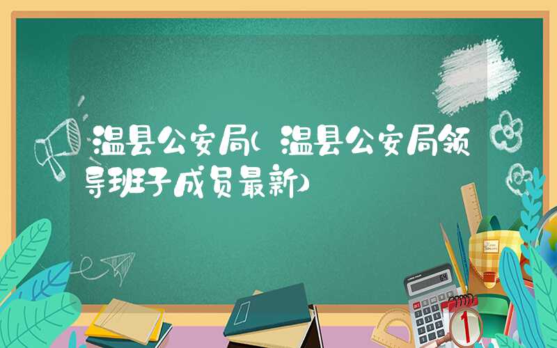 温县公安局（温县公安局领导班子成员最新）