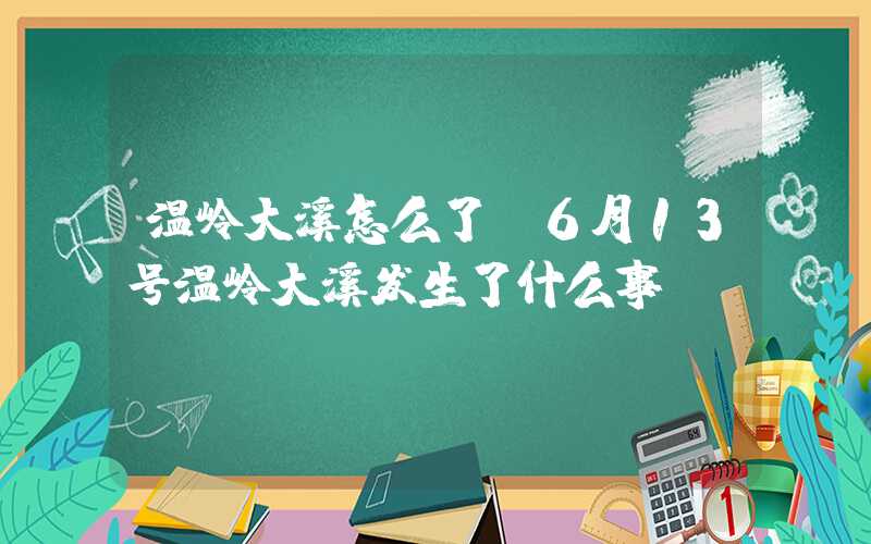 温岭大溪怎么了（6月13号温岭大溪发生了什么事）