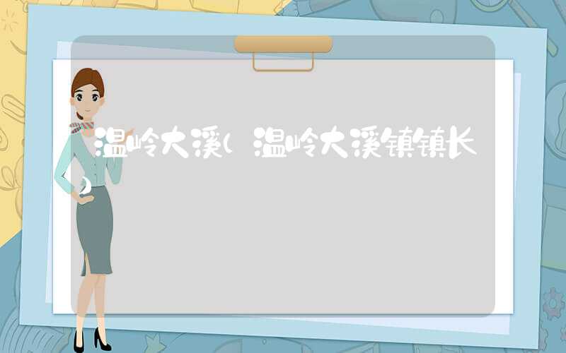 温岭大溪(温岭大溪镇镇长)