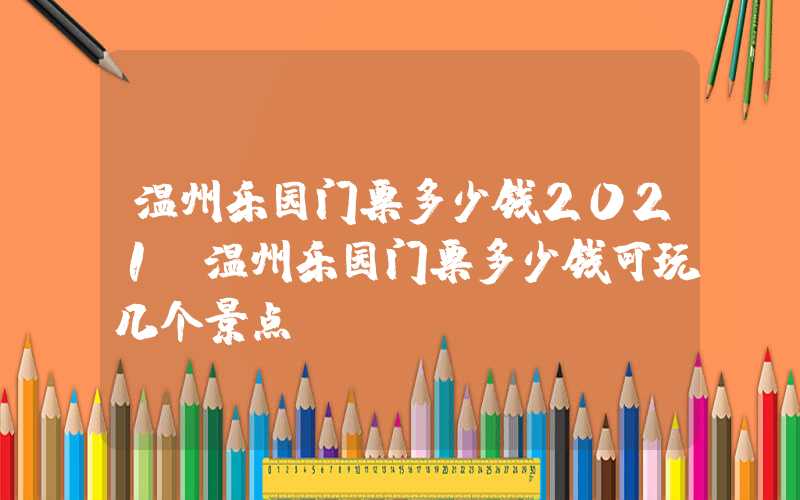 温州乐园门票多少钱2021（温州乐园门票多少钱可玩几个景点）