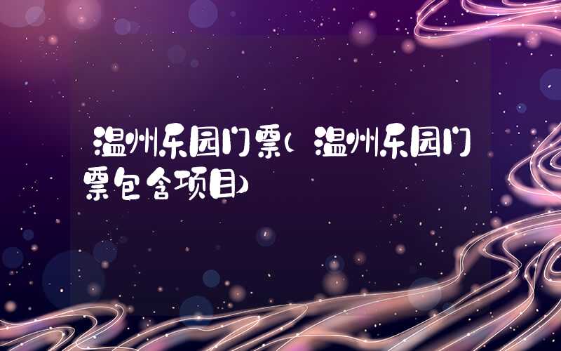 温州乐园门票(温州乐园门票包含项目)