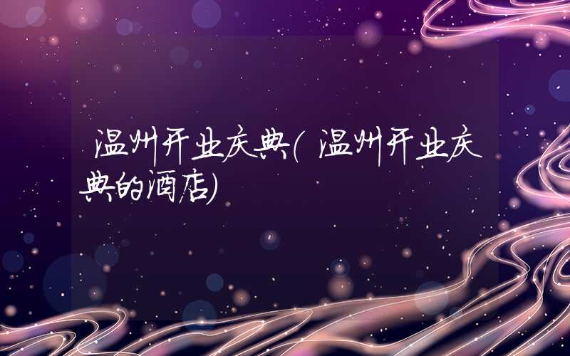 温州开业庆典（温州开业庆典的酒店）