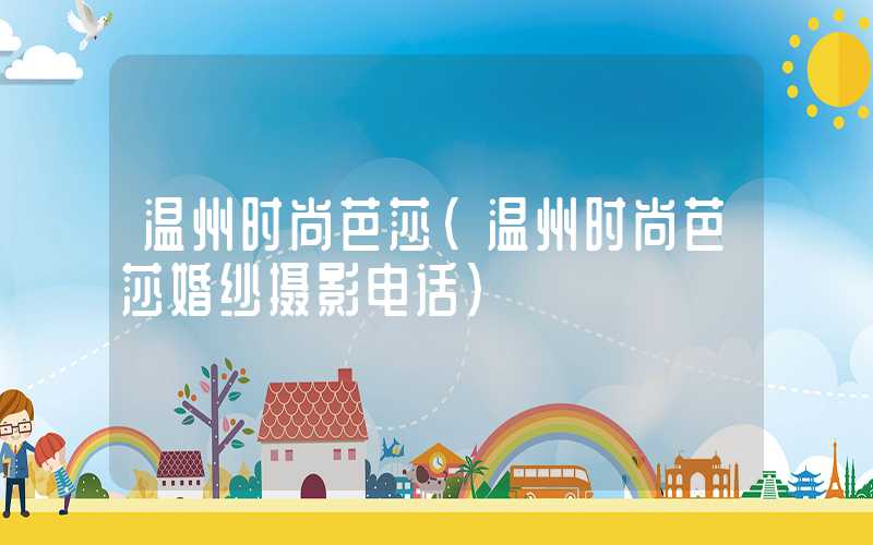 温州时尚芭莎（温州时尚芭莎婚纱摄影电话）