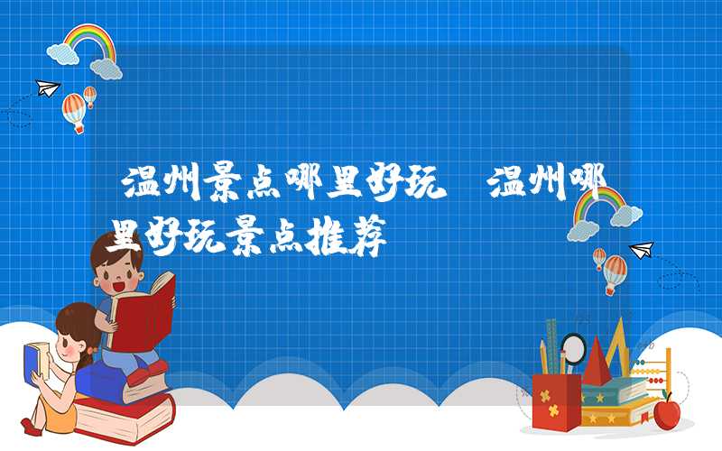 温州景点哪里好玩（温州哪里好玩景点推荐）