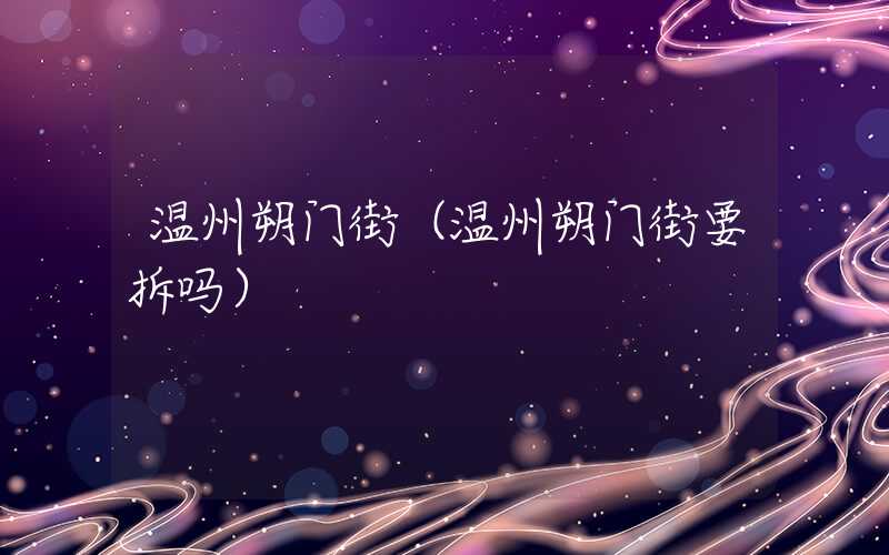 温州朔门街（温州朔门街要拆吗）