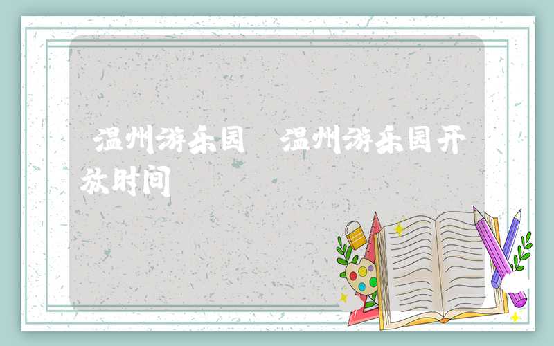 温州游乐园（温州游乐园开放时间）