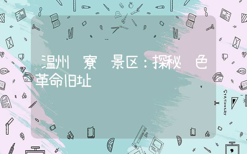 温州鱼寮风景区：探秘红色革命旧址