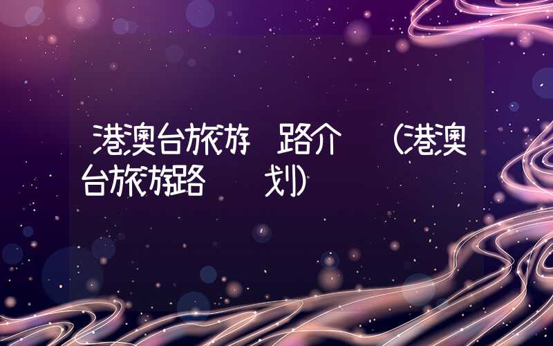 港澳台旅游线路介绍（港澳台旅游路线规划）