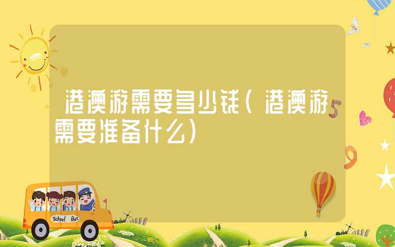 港澳游需要多少钱（港澳游需要准备什么）