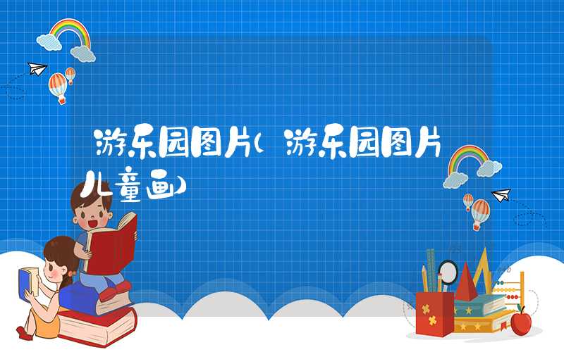 游乐园图片（游乐园图片 儿童画）