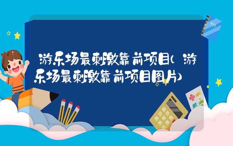 游乐场最刺激靠前项目（游乐场最刺激靠前项目图片）