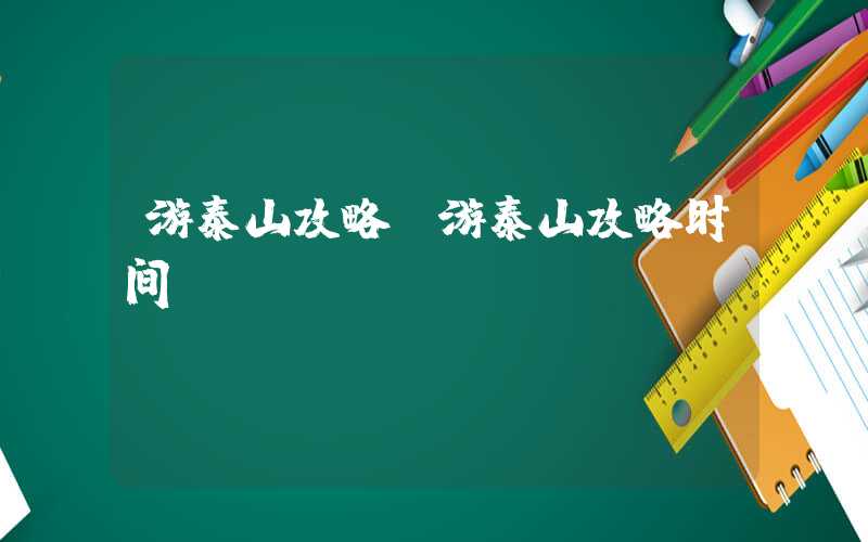 游泰山攻略（游泰山攻略时间）