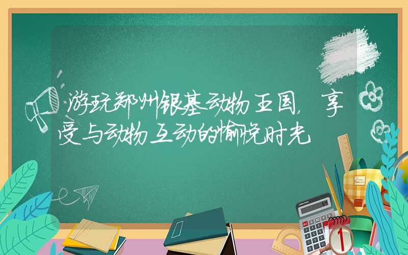 游玩郑州银基动物王国，享受与动物互动的愉悦时光