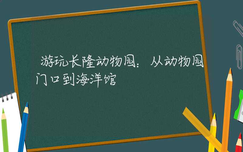 游玩长隆动物园：从动物园门口到海洋馆
