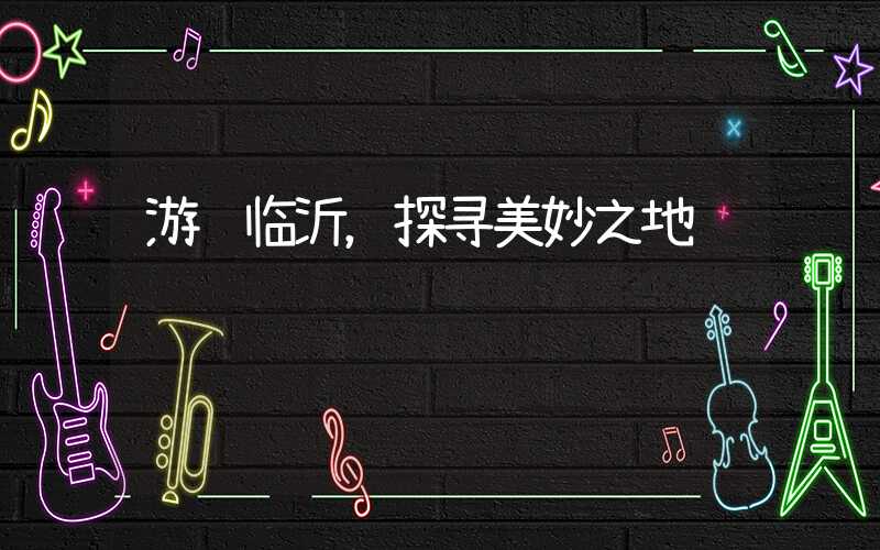 游览临沂，探寻美妙之地