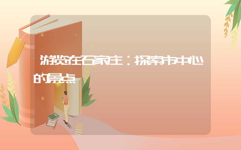 游览在石家庄：探索市中心的景点