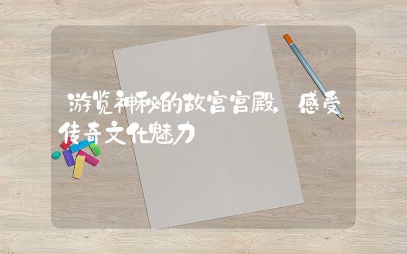 游览神秘的故宫宫殿，感受传奇文化魅力