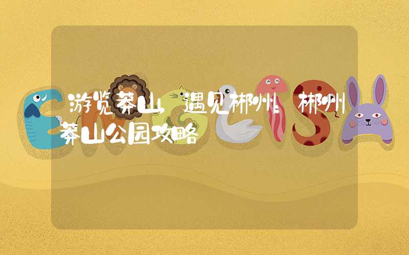游览莽山,遇见郴州:郴州莽山公园攻略