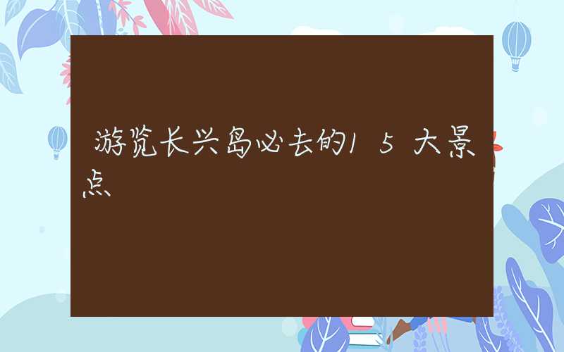 游览长兴岛必去的15大景点