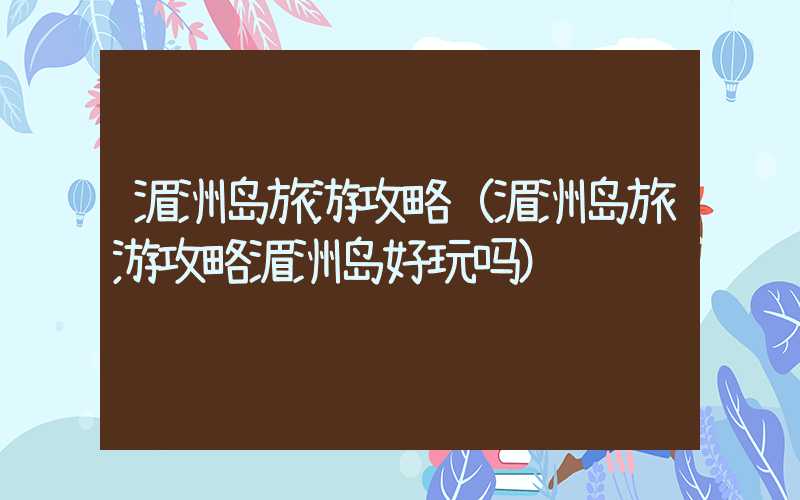 湄洲岛旅游攻略（湄洲岛旅游攻略湄洲岛好玩吗）