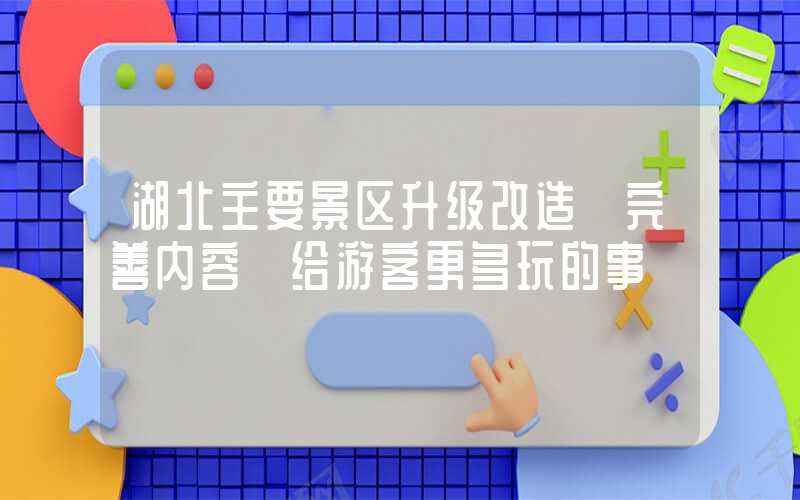 湖北主要景区升级改造 完善内容 给游客更多玩的事