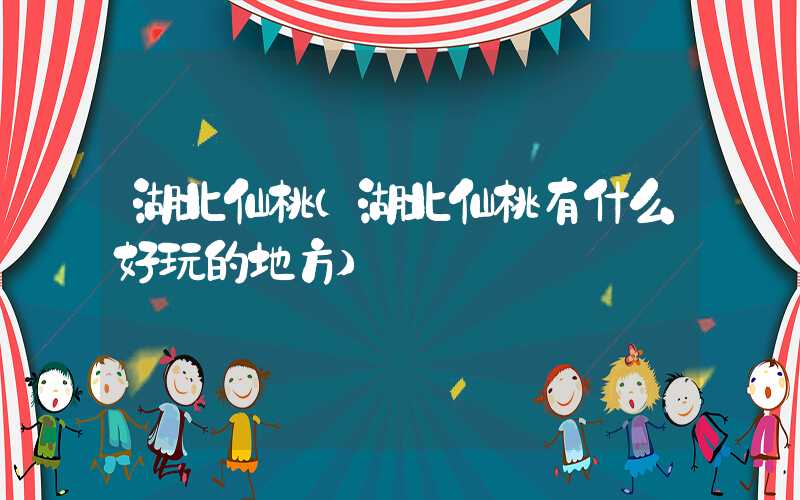 湖北仙桃（湖北仙桃有什么好玩的地方）