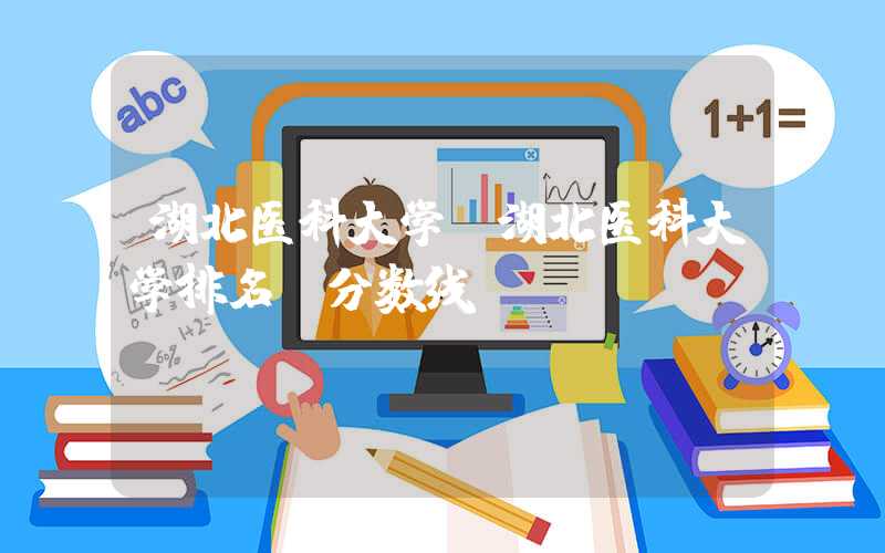 湖北医科大学（湖北医科大学排名及分数线）