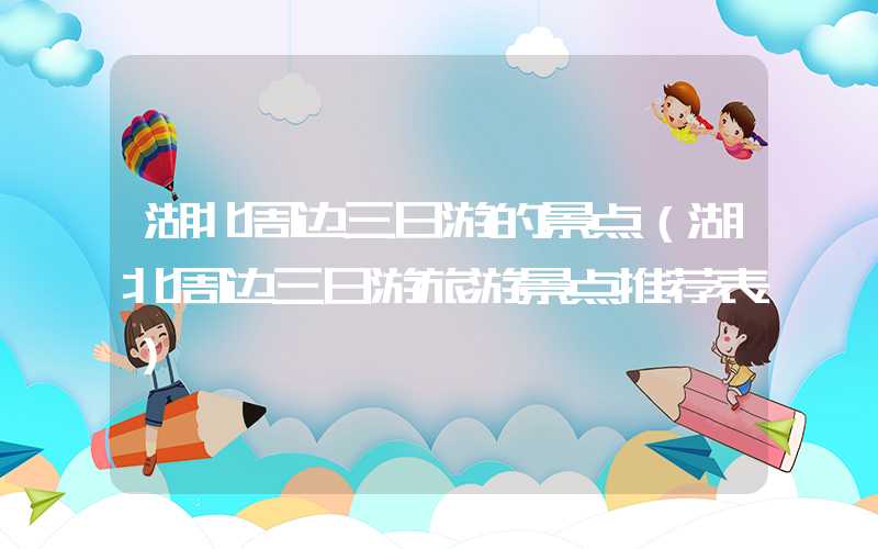 湖北周边三日游的景点（湖北周边三日游旅游景点推荐表）