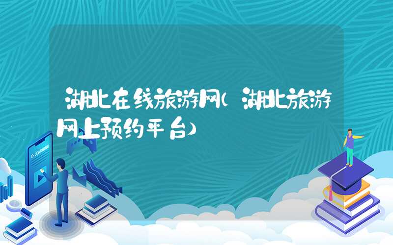 湖北在线旅游网（湖北旅游网上预约平台）