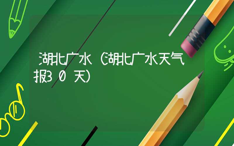 湖北广水（湖北广水天气预报30天）