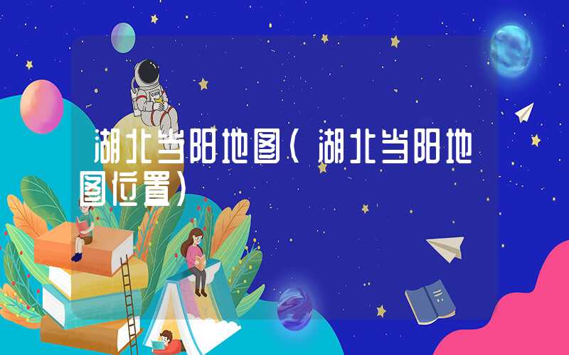 湖北当阳地图(湖北当阳地图位置)