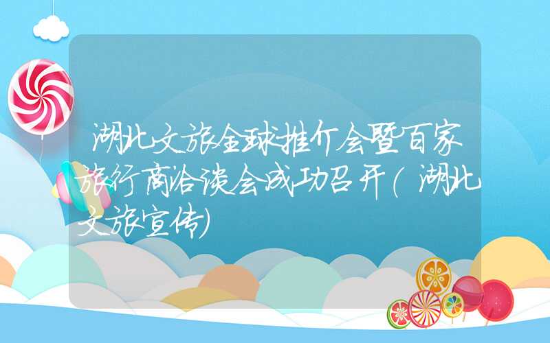 湖北文旅全球推介会暨百家旅行商洽谈会成功召开（湖北文旅宣传）