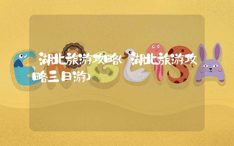 湖北旅游攻略（湖北旅游攻略三日游）