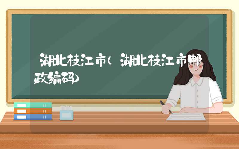 湖北枝江市（湖北枝江市邮政编码）
