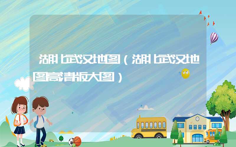 湖北武汉地图（湖北武汉地图高清版大图）
