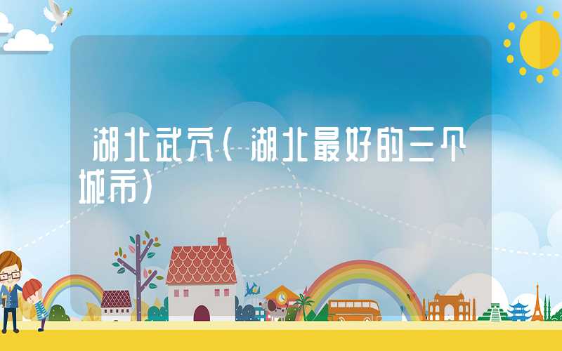 湖北武穴(湖北最好的三个城市)