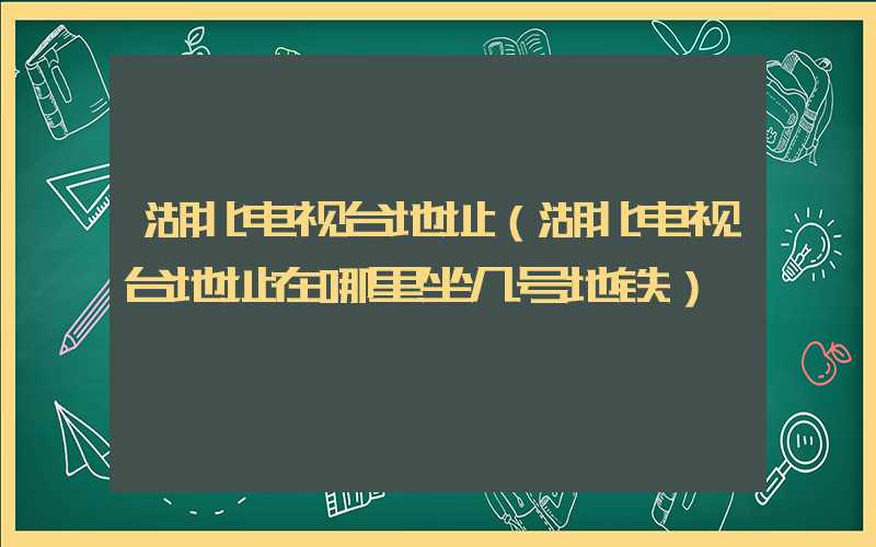 湖北电视台地址（湖北电视台地址在哪里坐几号地铁）