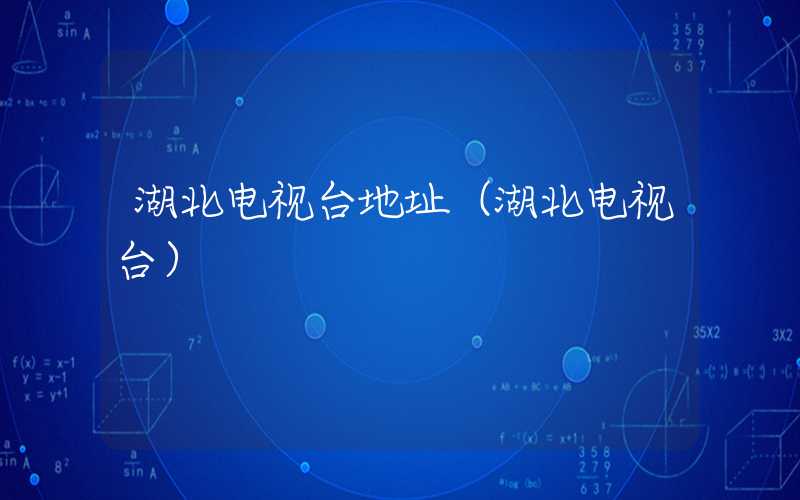 湖北电视台地址（湖北电视台）