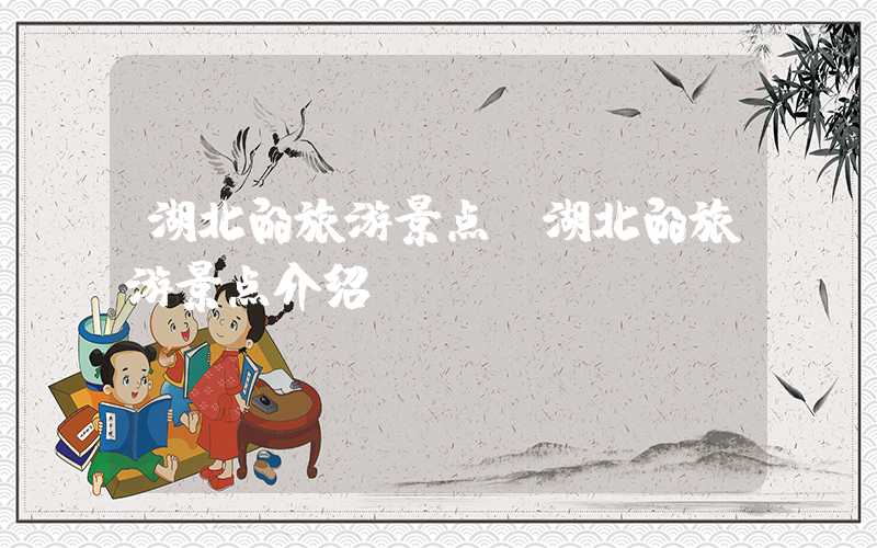 湖北的旅游景点（湖北的旅游景点介绍）