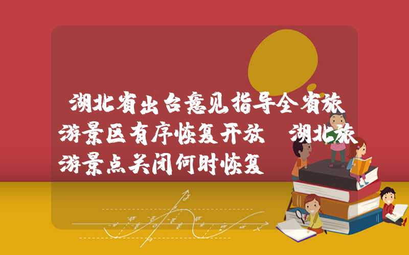 湖北省出台意见指导全省旅游景区有序恢复开放（湖北旅游景点关闭何时恢复）