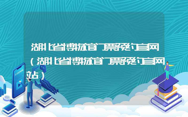 湖北省博物馆门票预约官网（湖北省博物馆门票预约官网站）