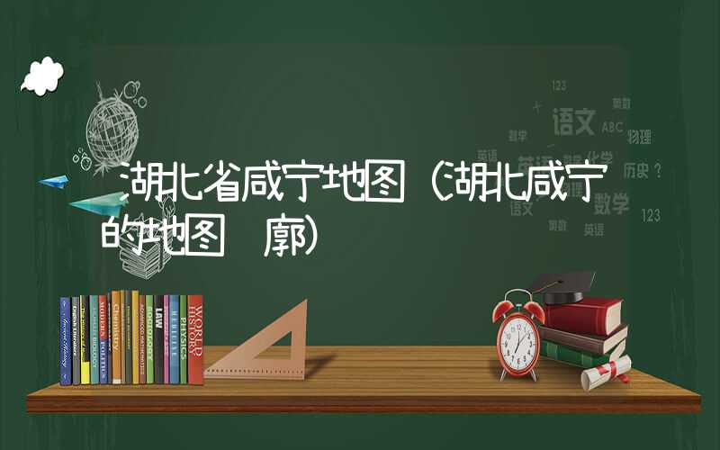 湖北省咸宁地图（湖北咸宁的地图轮廓）