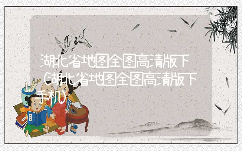 湖北省地图全图高清版下载（湖北省地图全图高清版下载手机）