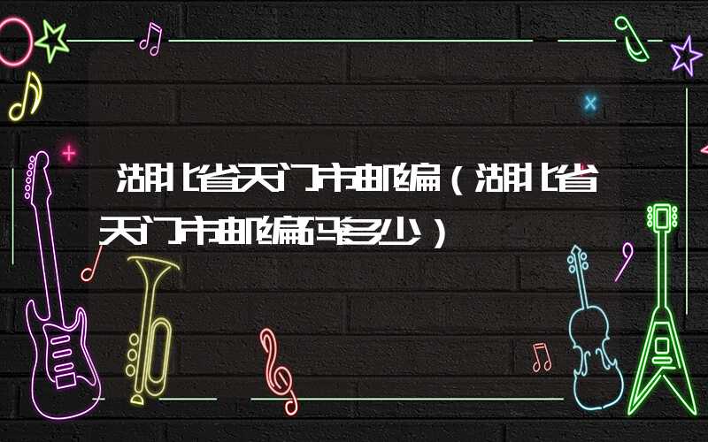 湖北省天门市邮编（湖北省天门市邮编码多少）