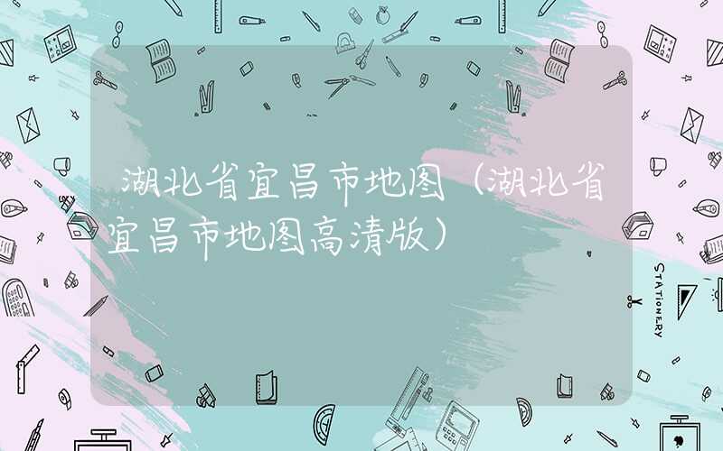 湖北省宜昌市地图（湖北省宜昌市地图高清版）