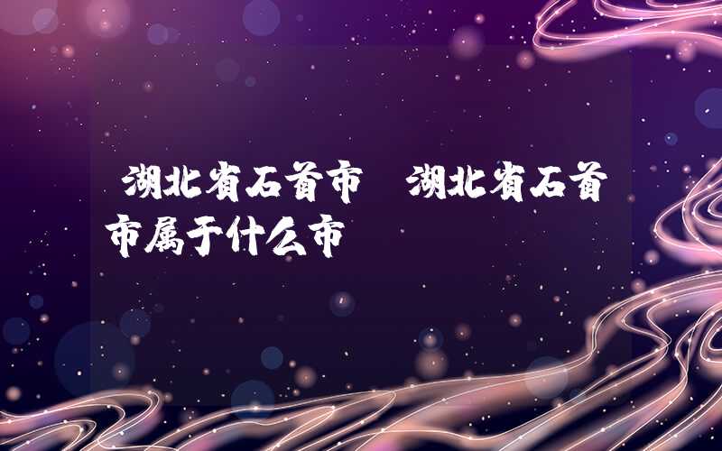 湖北省石首市（湖北省石首市属于什么市）